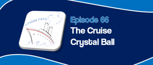 CruizeCast Episode 66:The Cruise Crystal Ball
